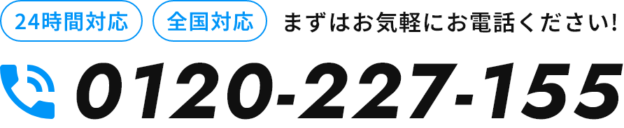 24時間対応 全国対応 まずはお気軽にお電話ください! 0120-227-155