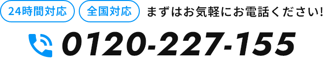 24時間対応 全国対応 まずはお気軽にお電話ください! 0120-227-155