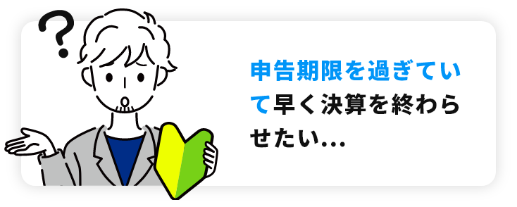 申告期限を過ぎていて早く決算を終わらせたい...