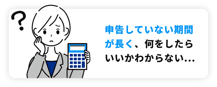 申告していない期間が長く、何をしたらいいかわからない...