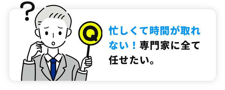 忙しくて時間が取れない！専門家に全て任せたい。